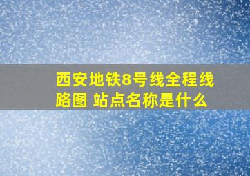 西安地铁8号线全程线路图 站点名称是什么